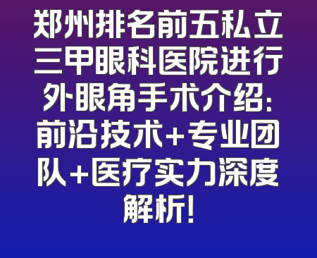 郑州排名前五私立三甲眼科医院进行外眼角手术介绍：前沿技术+专业团队+医疗实力深度解析！