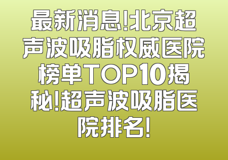 最新消息！北京超声波吸脂权威医院榜单TOP10揭秘！超声波吸脂医院排名！