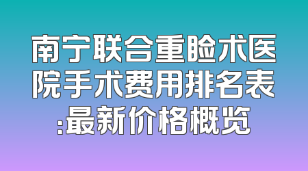 南宁联合重睑术医院手术费用排名表：最新价格概览