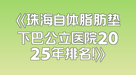 《珠海自体脂肪垫下巴公立医院2025年排名！》