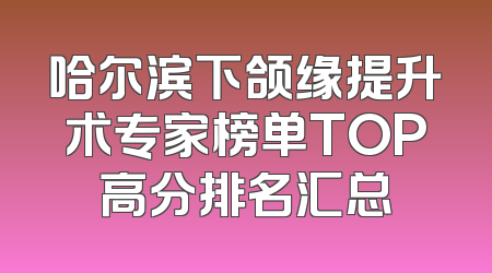 哈尔滨下颌缘提升术专家榜单TOP高分排名汇总