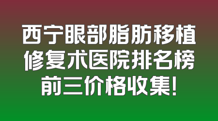 西宁眼部脂肪移植修复术医院排名榜前三价格收集！