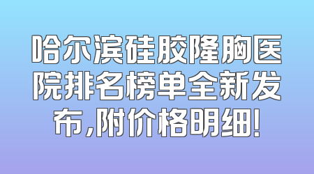 哈尔滨硅胶隆胸医院排名榜单全新发布，附价格明细！