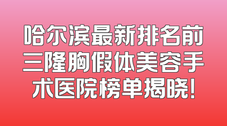 哈尔滨最新排名前三隆胸假体美容手术医院榜单揭晓！