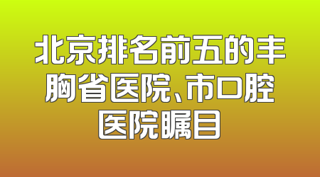 北京排名前五的丰胸省医院、市口腔医院瞩目