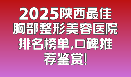 2025陕西最佳胸部整形美容医院排名榜单，口碑推荐鉴赏！