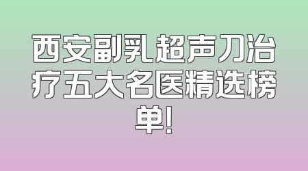 西安副乳超声刀治疗五大名医精选榜单！