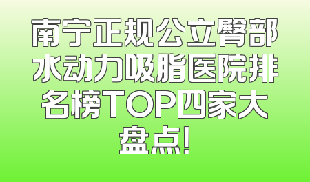 南宁正规公立臀部水动力吸脂医院排名榜TOP四家大盘点！
