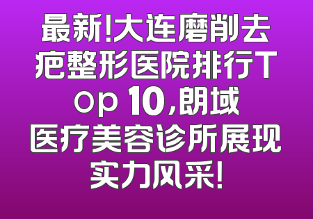 最新！大连磨削去疤整形医院排行Top 10，朗域医疗美容诊所展现实力风采！
