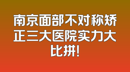 南京面部不对称矫正三大医院实力大比拼！