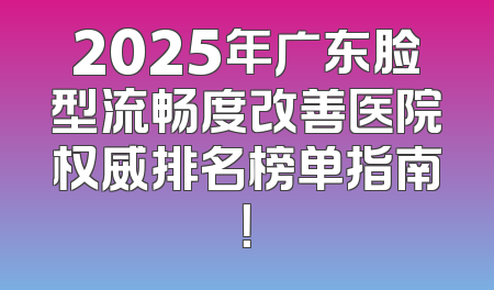 2025年广东脸型流畅度改善医院权威排名榜单指南！