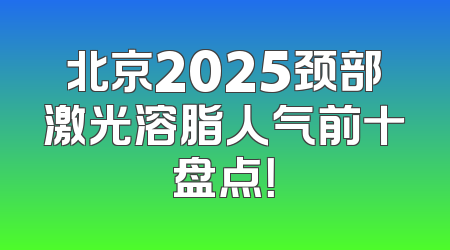 北京2025颈部激光溶脂人气前十盘点！