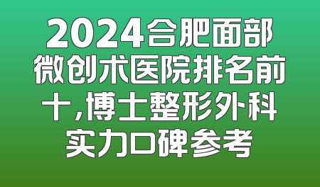 2024合肥面部微创术医院排名前十，博士整形外科实力口碑参考