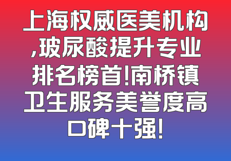 上海权威医美机构，玻尿酸提升专业排名榜首！南桥镇卫生服务美誉度高口碑十强！
