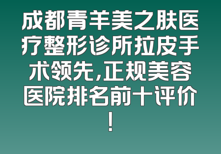 成都青羊美之肤医疗整形诊所拉皮手术领先，正规美容医院排名前十评价！