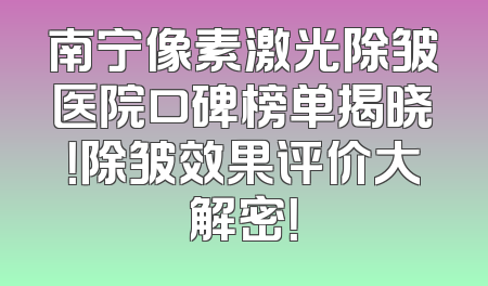 南宁像素激光除皱医院口碑榜单揭晓！除皱效果评价大解密！