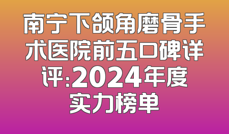 南宁下颌角磨骨手术医院前五口碑详评：2024年度实力榜单