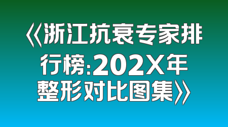 《浙江抗衰专家排行榜：202X年整形对比图集》