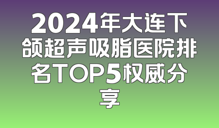 2024年大连下颌超声吸脂医院排名TOP5权威分享