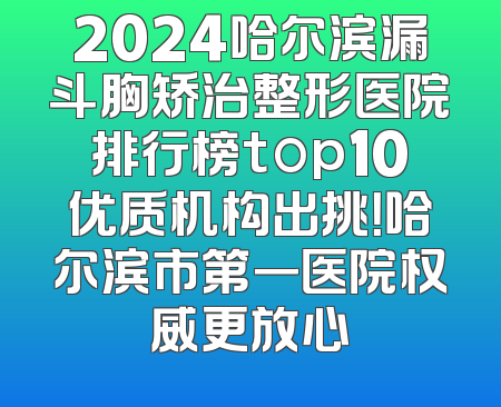 2024哈尔滨漏斗胸矫治整形医院排行榜top10优质机构出挑！哈尔滨市第一医院权威更放心