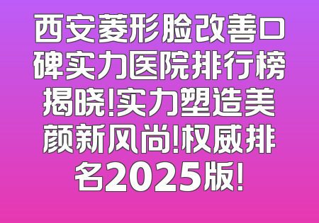 西安菱形脸改善口碑实力医院排行榜揭晓！实力塑造美颜新风尚！权威排名2025版！