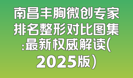 南昌丰胸微创专家排名整形对比图集：最新权威解读（2025版）