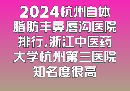 2024杭州自体脂肪丰鼻唇沟医院排行，浙江中医药大学杭州第三医院知名度很高