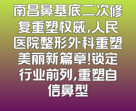 南昌鼻基底二次修复重塑权威，人民医院整形外科重塑美丽新篇章！锁定行业前列，重塑自信鼻型