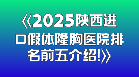《2025陕西进口假体隆胸医院排名前五介绍！》