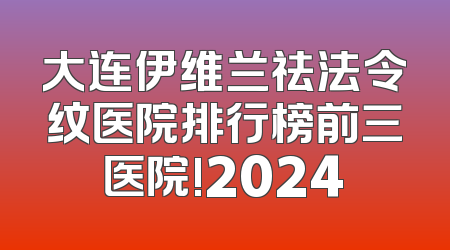 大连伊维兰祛法令纹医院排行榜前三医院!2024