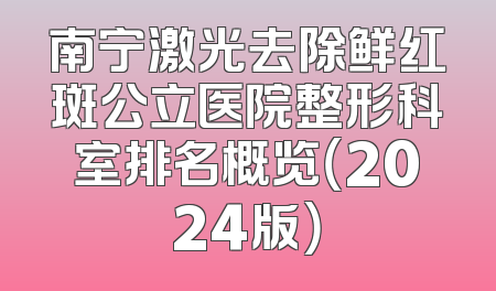 南宁激光去除鲜红斑公立医院整形科室排名概览（2024版）