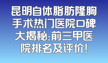 昆明自体脂肪隆胸手术热门医院口碑大揭秘：前三甲医院排名及评价！