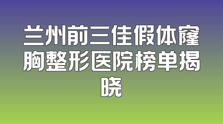 兰州前三佳假体窿胸整形医院榜单揭晓