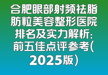 合肥眼部射频祛脂肪粒美容整形医院排名及实力解析：前五佳点评参考（2025版）