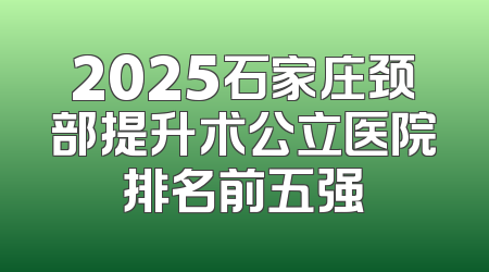 2025石家庄颈部提升术公立医院排名前五强