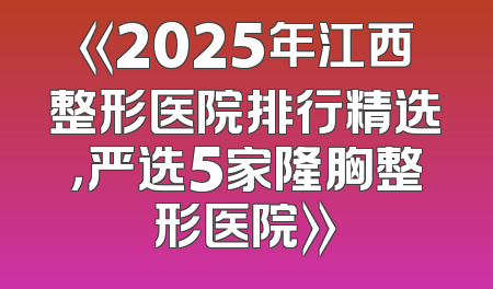 《2025年江西整形医院排行精选，严选5家隆胸整形医院》