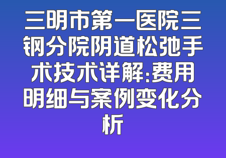 三明市第一医院三钢分院阴道松弛手术技术详解：费用明细与案例变化分析