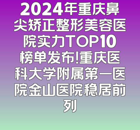 2024年重庆鼻尖矫正整形美容医院实力TOP10榜单发布！重庆医科大学附属第一医院金山医院稳居前列