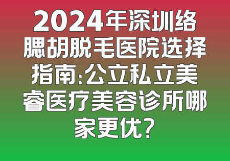 2024年深圳络腮胡脱毛医院选择指南：公立私立美睿医疗美容诊所哪家更优？