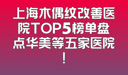 上海木偶纹改善医院TOP5榜单盘点华美等五家医院！