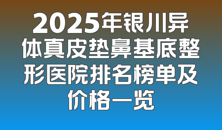 2025年银川异体真皮垫鼻基底整形医院排名榜单及价格一览