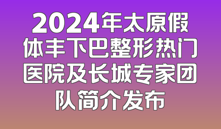 2024年太原假体丰下巴整形热门医院及长城专家团队简介发布