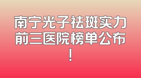 南宁光子祛斑实力前三医院榜单公布！