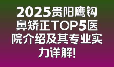 2025贵阳鹰钩鼻矫正TOP5医院介绍及其专业实力详解！