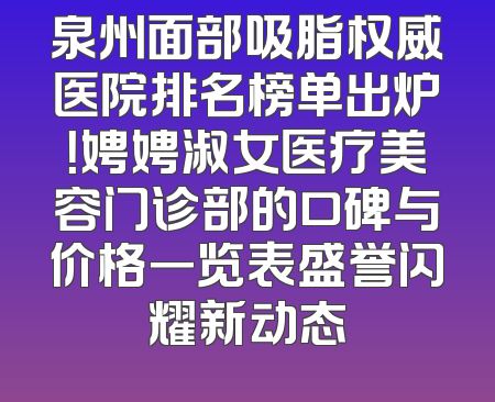 泉州面部吸脂权威医院排名榜单出炉！娉娉淑女医疗美容门诊部的口碑与价格一览表盛誉闪耀新动态