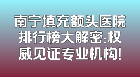 南宁填充额头医院排行榜大解密：权威见证专业机构！