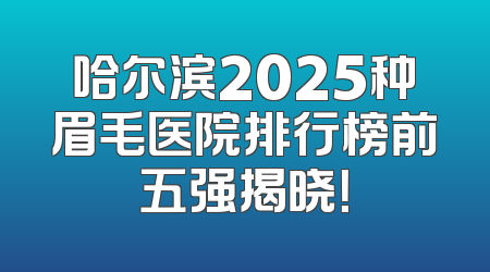 哈尔滨2025种眉毛医院排行榜前五强揭晓！