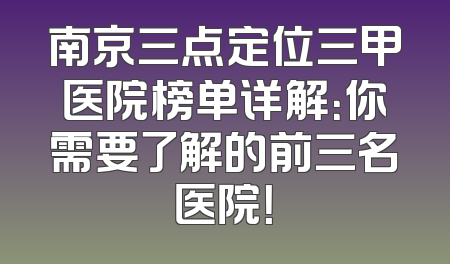 南京三点定位三甲医院榜单详解：你需要了解的前三名医院！