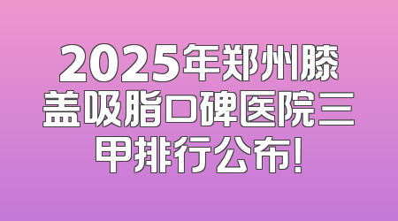 2025年郑州膝盖吸脂口碑医院三甲排行公布！