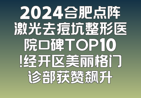 2024合肥点阵激光去痘坑整形医院口碑TOP10！经开区美丽格门诊部获赞飙升